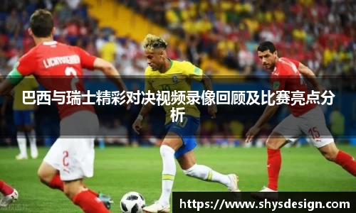 巴西与瑞士精彩对决视频录像回顾及比赛亮点分析